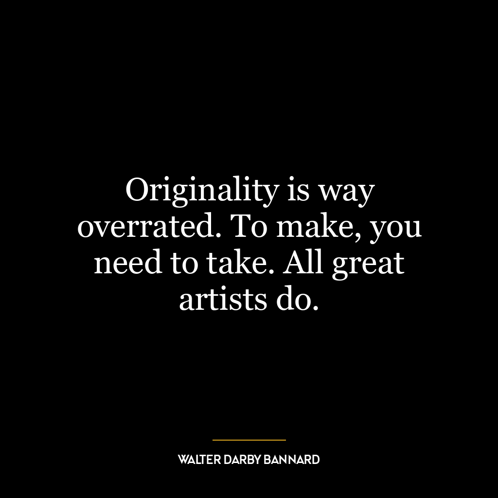 Originality is way overrated. To make, you need to take. All great artists do.