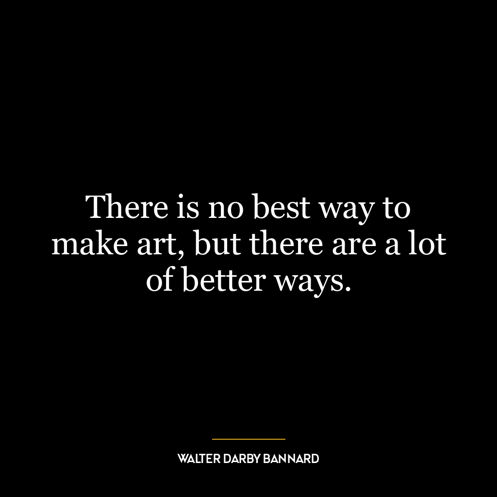 There is no best way to make art, but there are a lot of better ways.