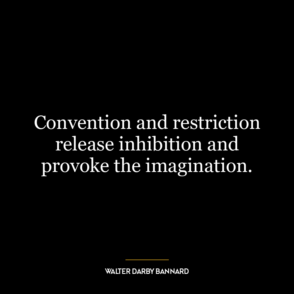 Convention and restriction release inhibition and provoke the imagination.