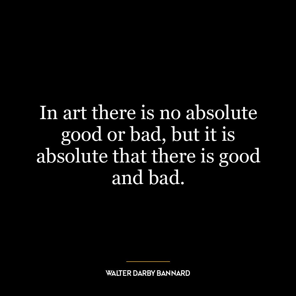 In art there is no absolute good or bad, but it is absolute that there is good and bad.