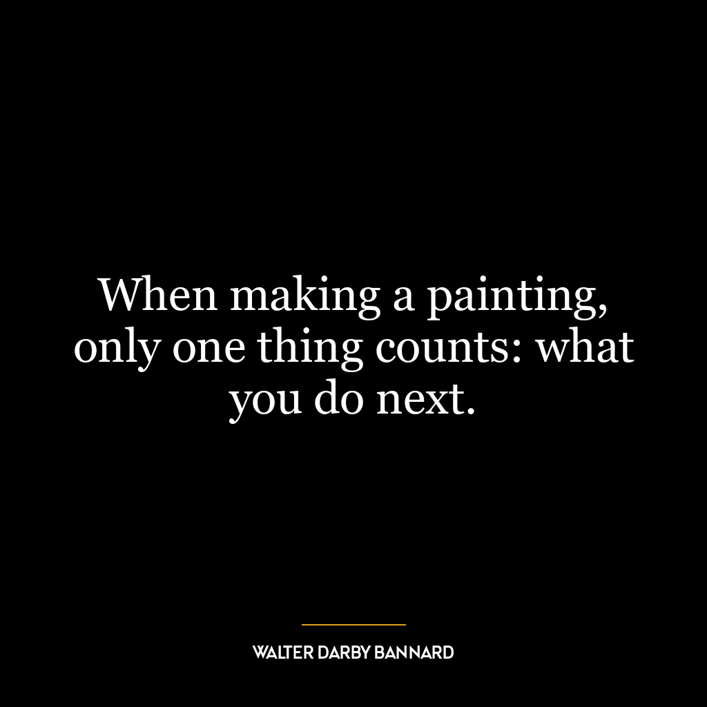 When making a painting, only one thing counts: what you do next.