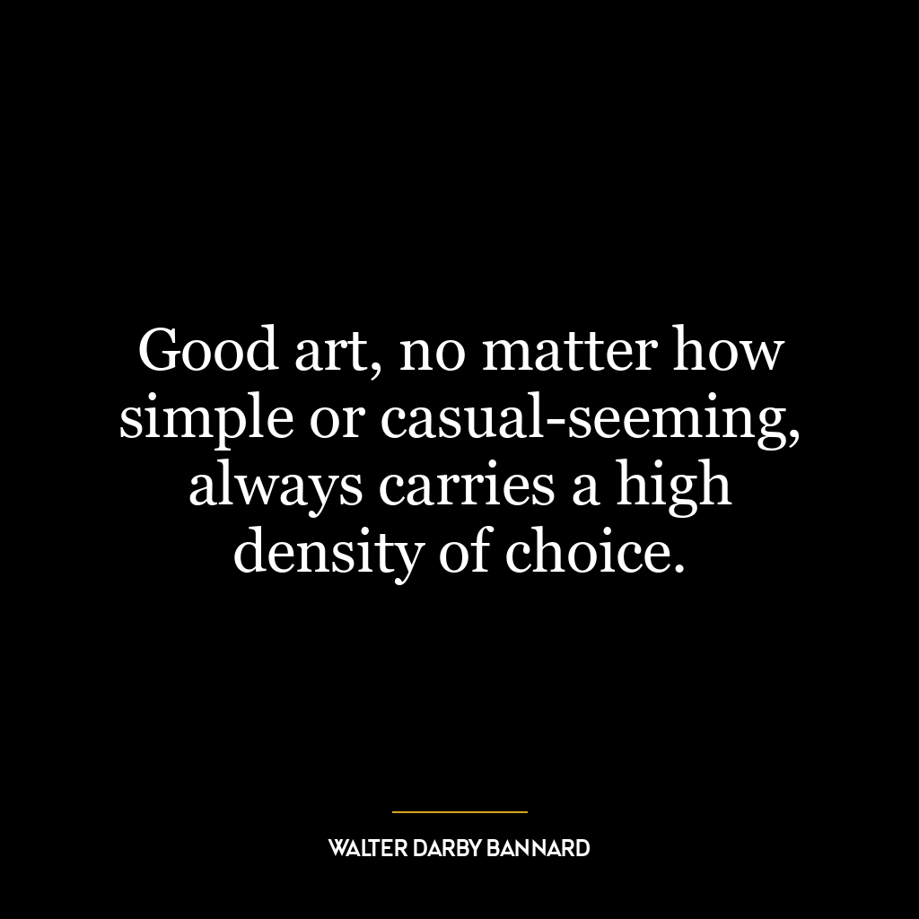 Good art, no matter how simple or casual-seeming, always carries a high density of choice.