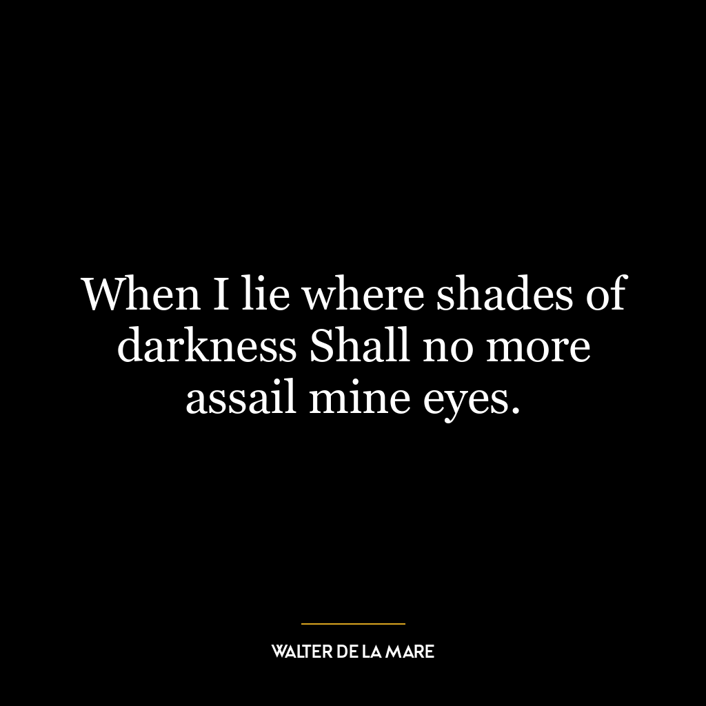 When I lie where shades of darkness Shall no more assail mine eyes.