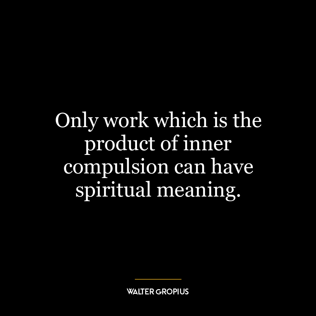 Only work which is the product of inner compulsion can have spiritual meaning.