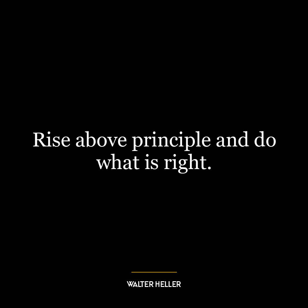 Rise above principle and do what is right.