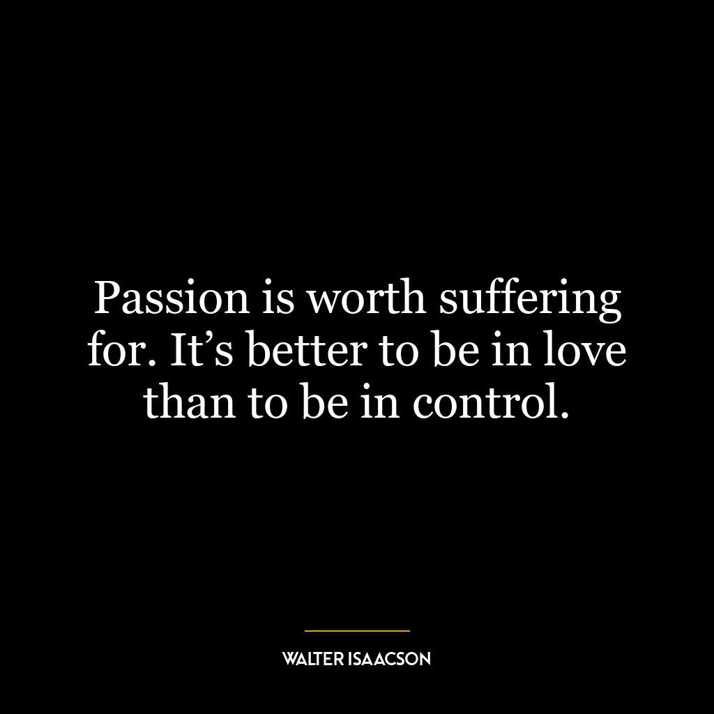 Passion is worth suffering for. It’s better to be in love than to be in control.