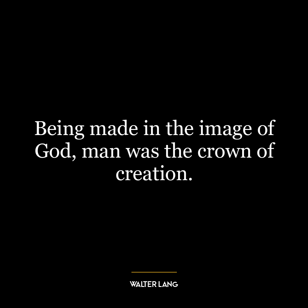 Being made in the image of God, man was the crown of creation.