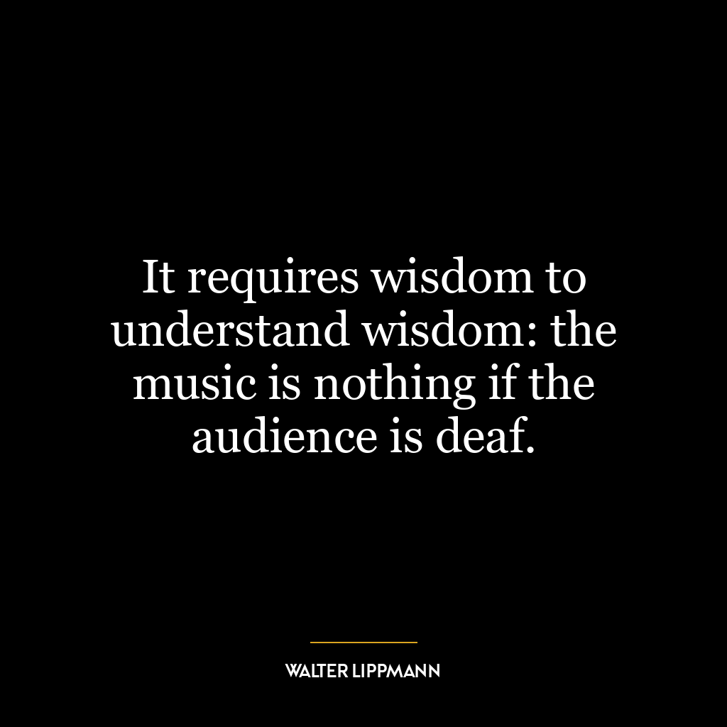 It requires wisdom to understand wisdom: the music is nothing if the audience is deaf.