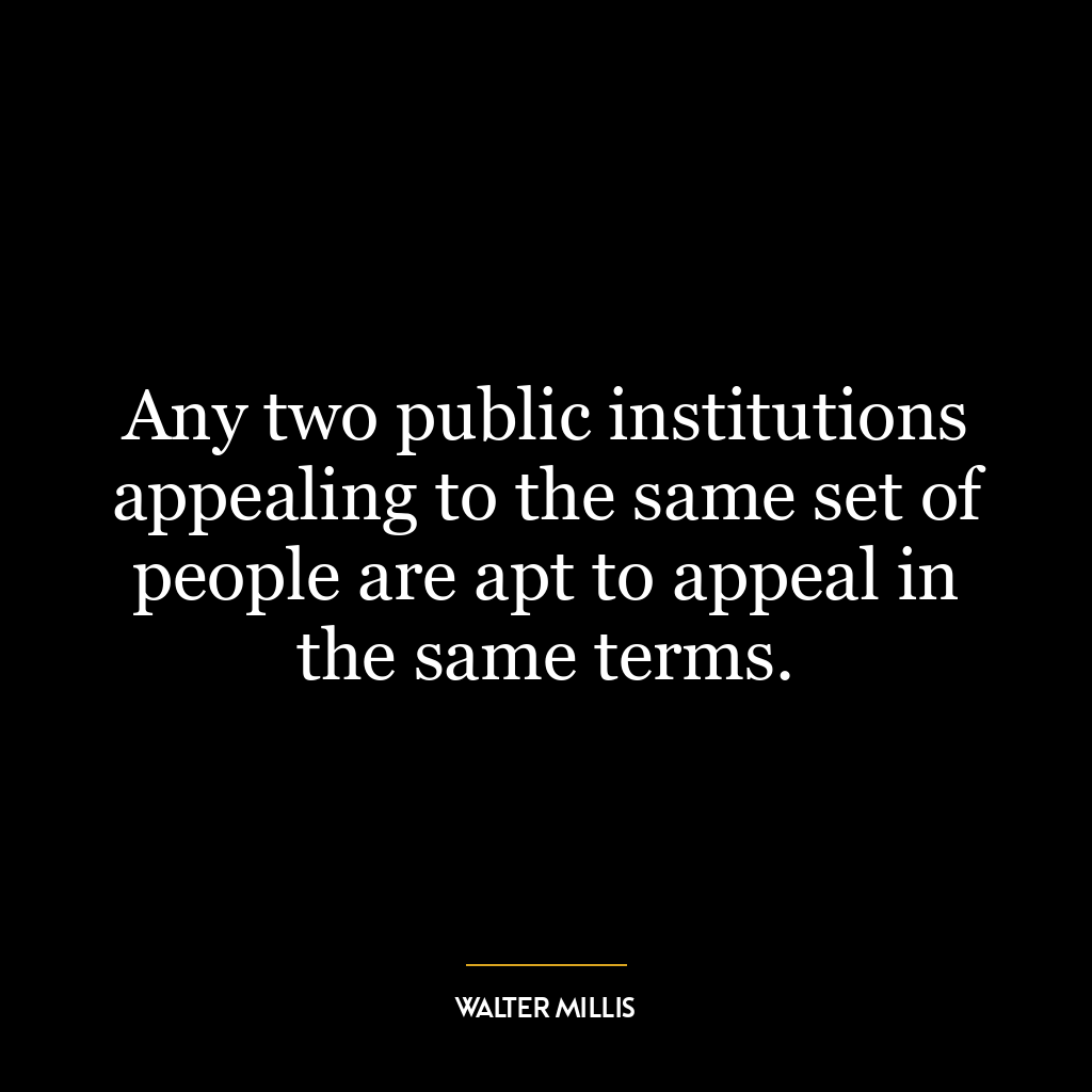 Any two public institutions appealing to the same set of people are apt to appeal in the same terms.