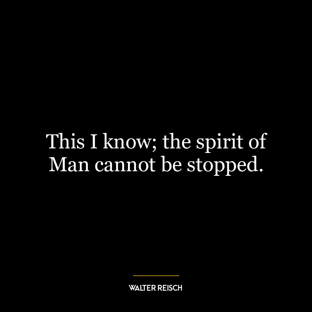 This I know; the spirit of Man cannot be stopped.