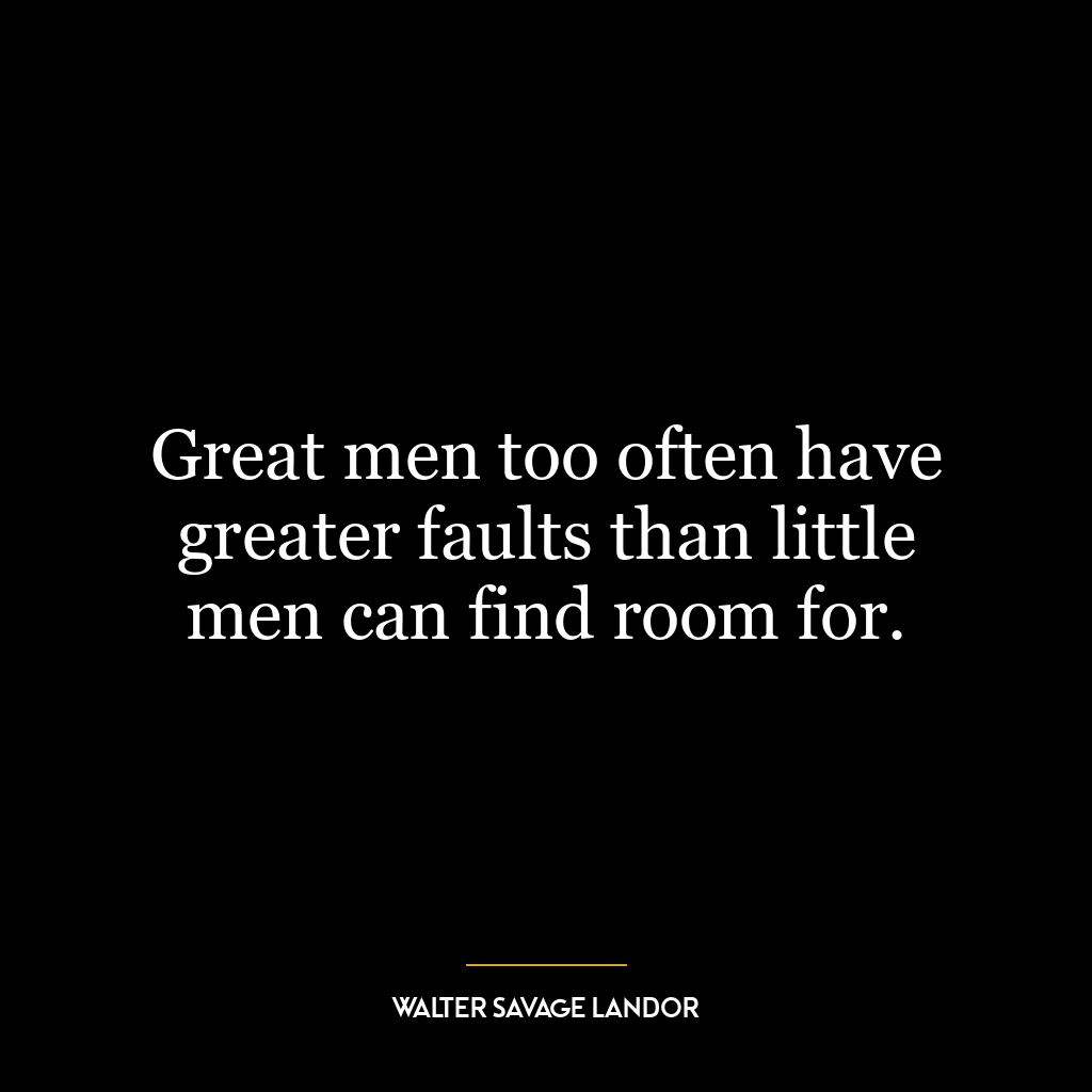 Great men too often have greater faults than little men can find room for.