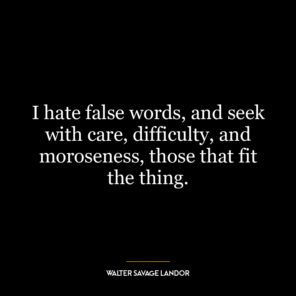 I hate false words, and seek with care, difficulty, and moroseness, those that fit the thing.