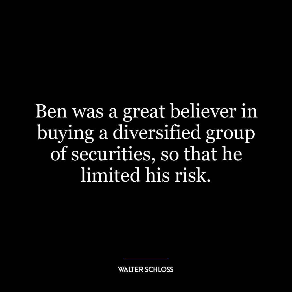 Ben was a great believer in buying a diversified group of securities, so that he limited his risk.