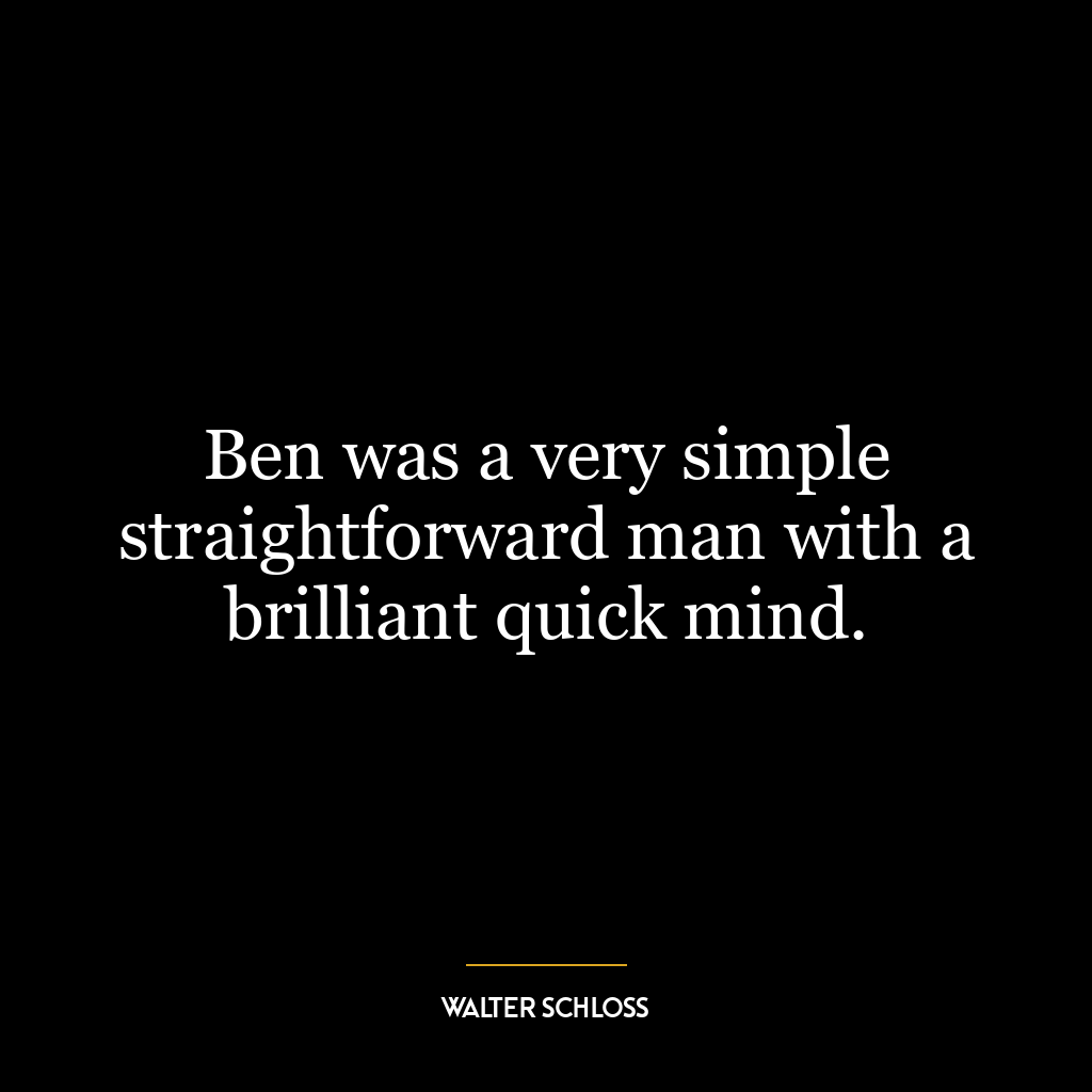 Ben was a very simple straightforward man with a brilliant quick mind.