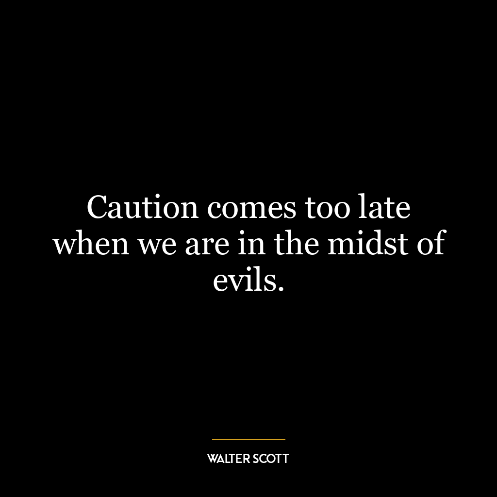 Caution comes too late when we are in the midst of evils.