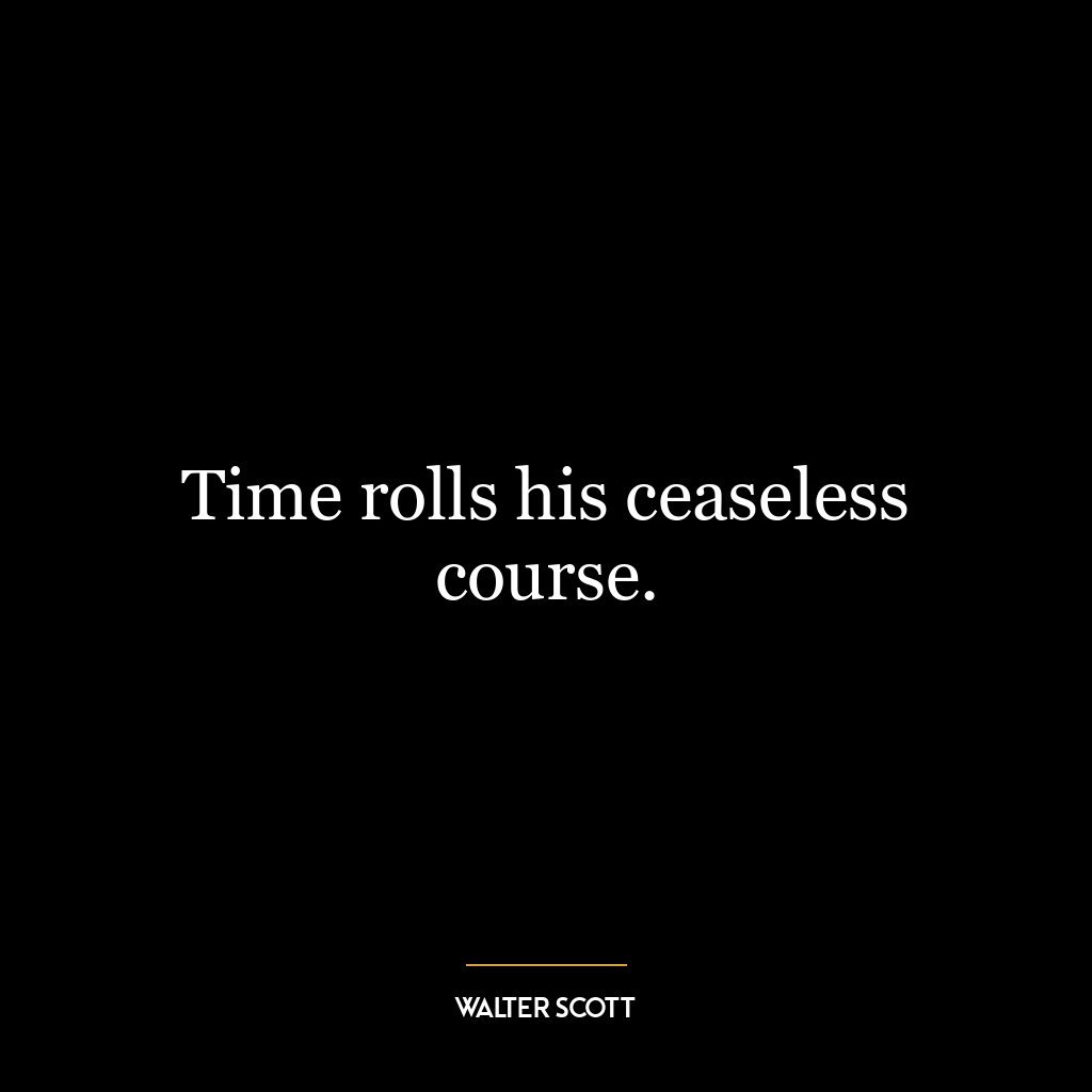 Time rolls his ceaseless course.