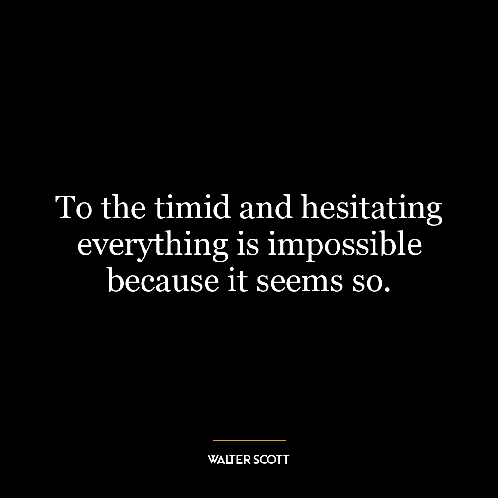 To the timid and hesitating everything is impossible because it seems so.