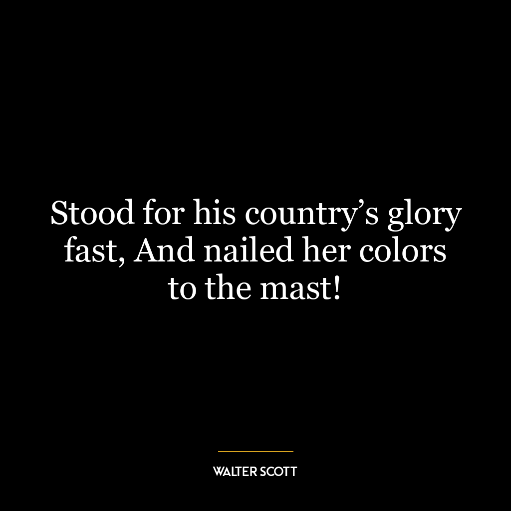 Stood for his country’s glory fast, And nailed her colors to the mast!