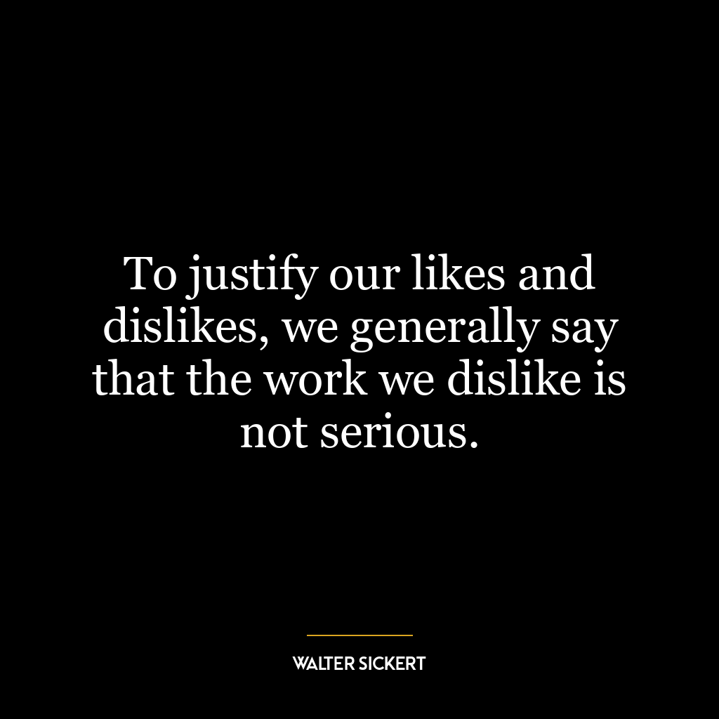 To justify our likes and dislikes, we generally say that the work we dislike is not serious.