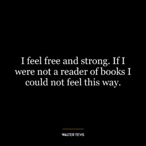 I feel free and strong. If I were not a reader of books I could not feel this way.