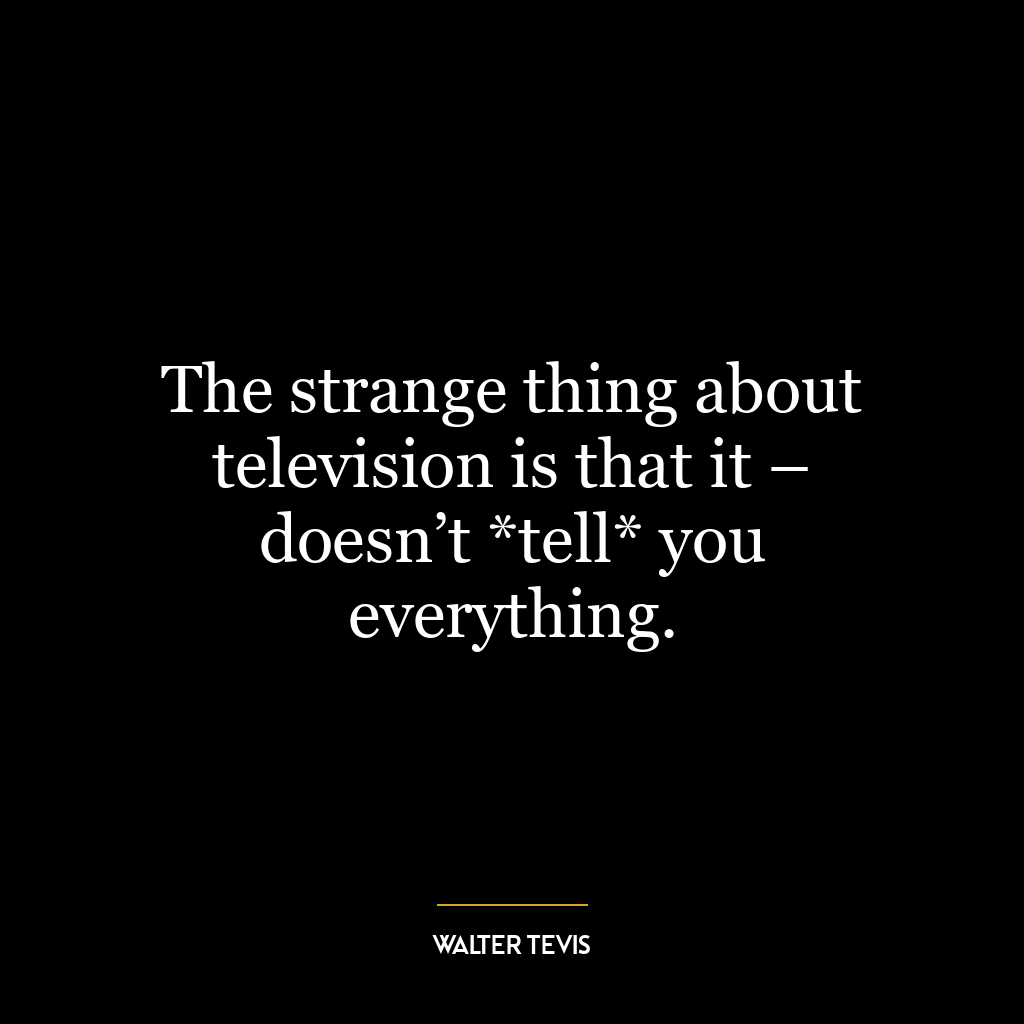 The strange thing about television is that it – doesn’t *tell* you everything.