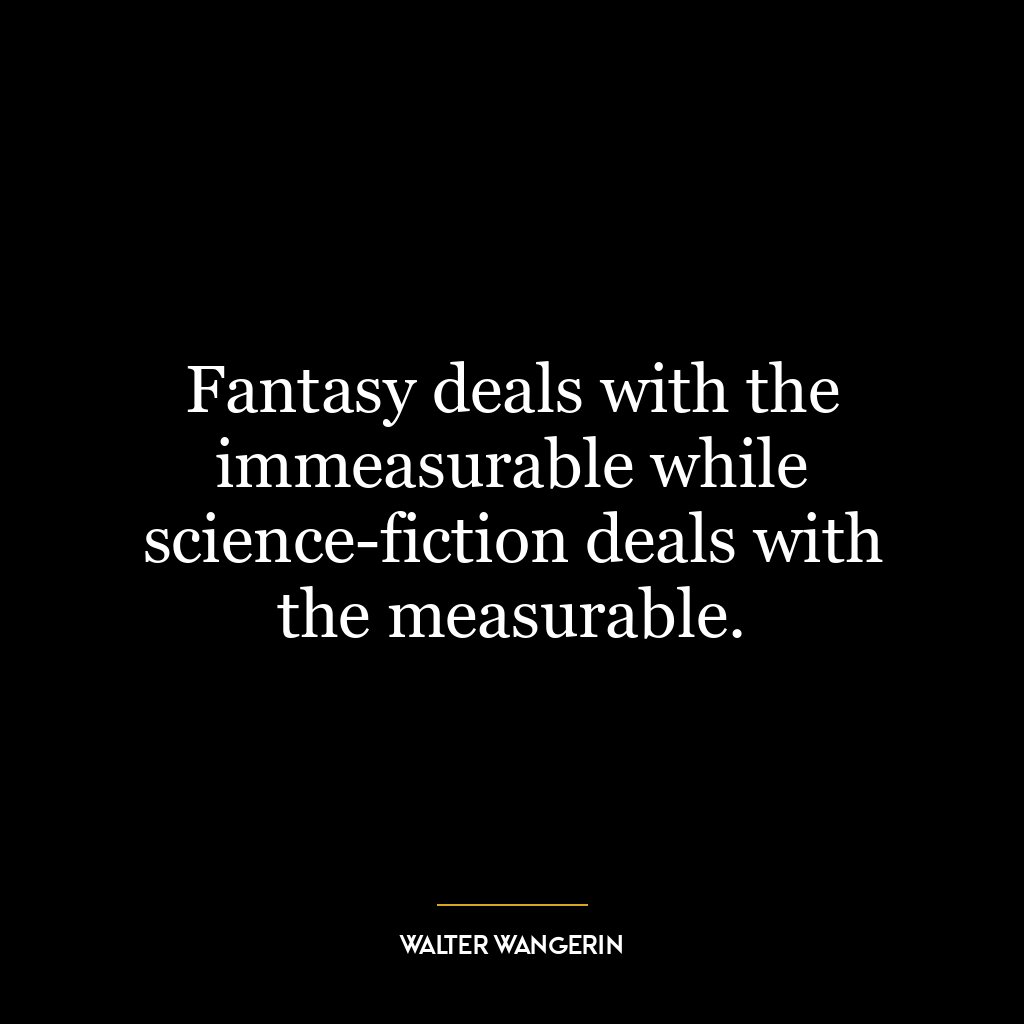 Fantasy deals with the immeasurable while science-fiction deals with the measurable.