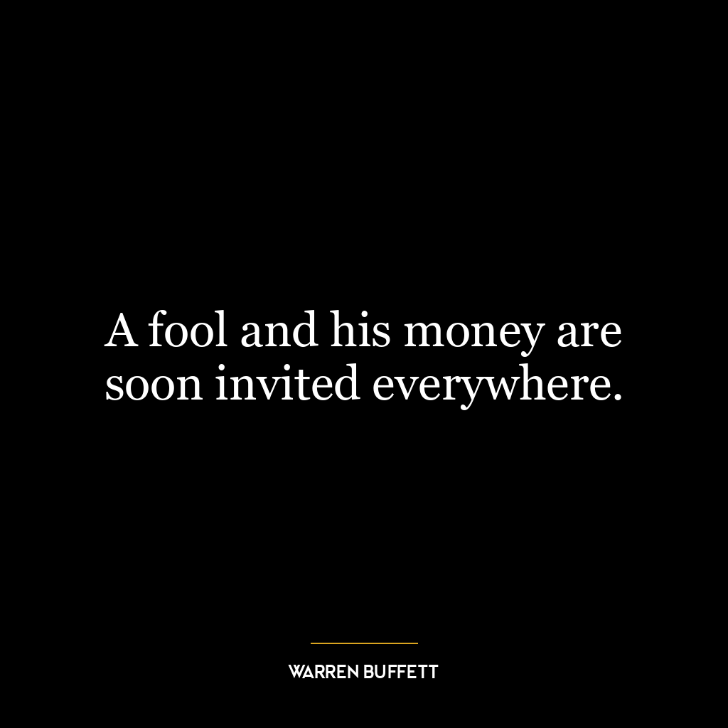 A fool and his money are soon invited everywhere.