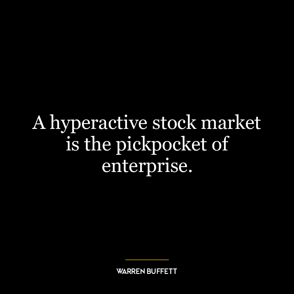 A hyperactive stock market is the pickpocket of enterprise.