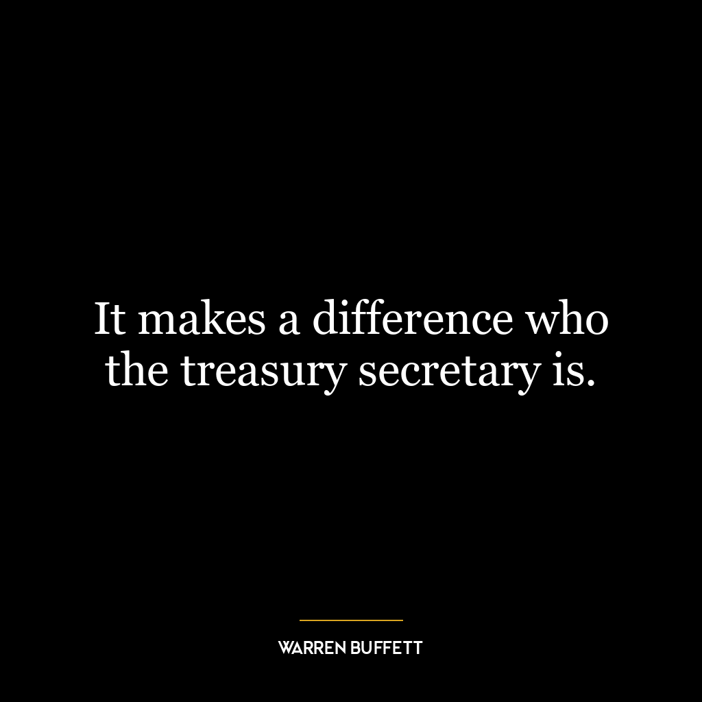 It makes a difference who the treasury secretary is.