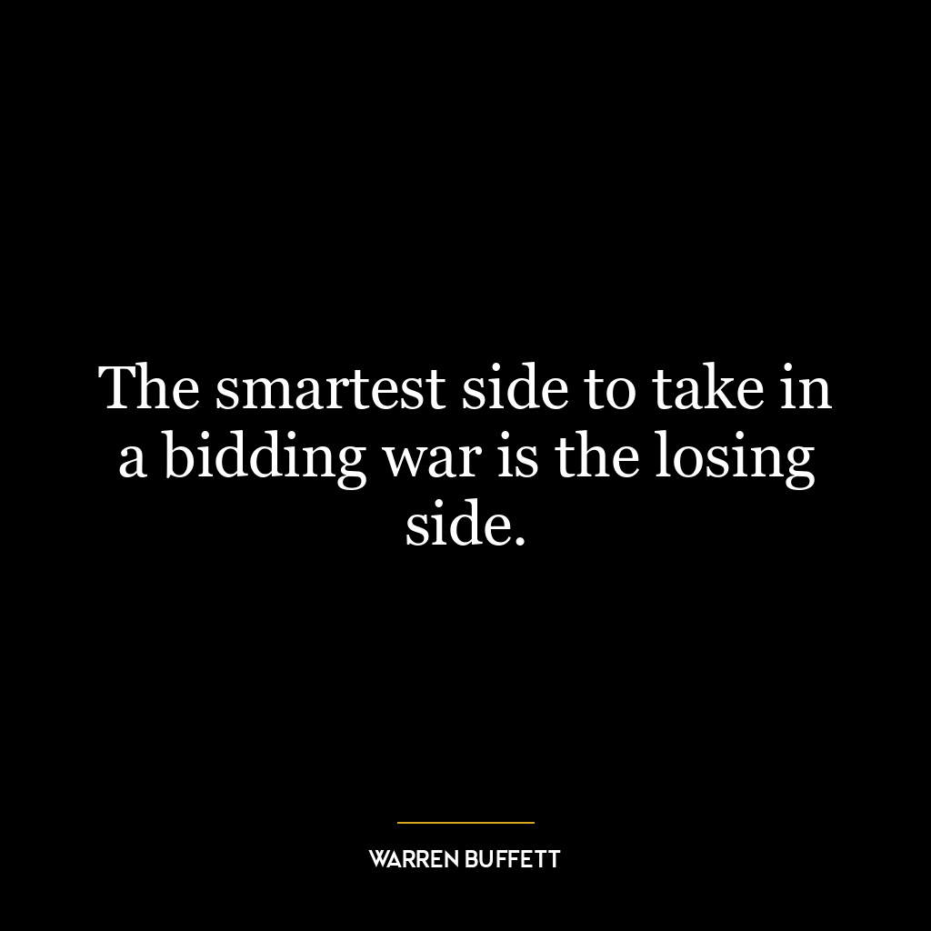 The smartest side to take in a bidding war is the losing side.