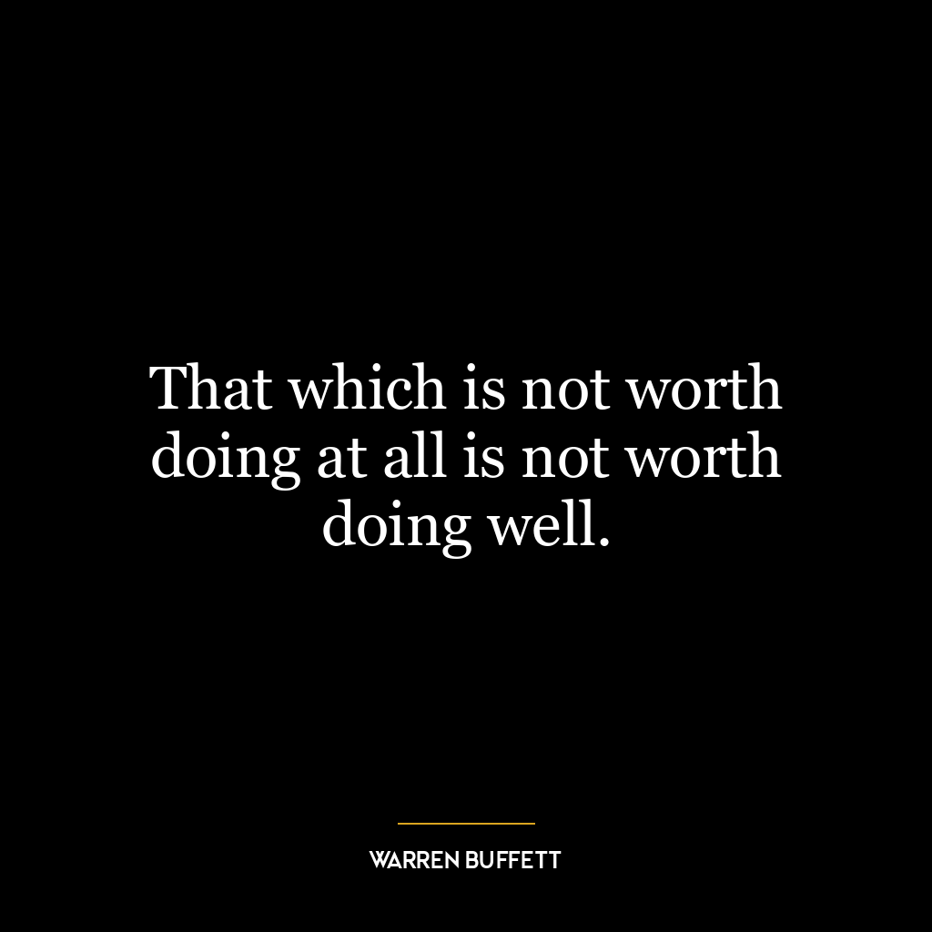 That which is not worth doing at all is not worth doing well.