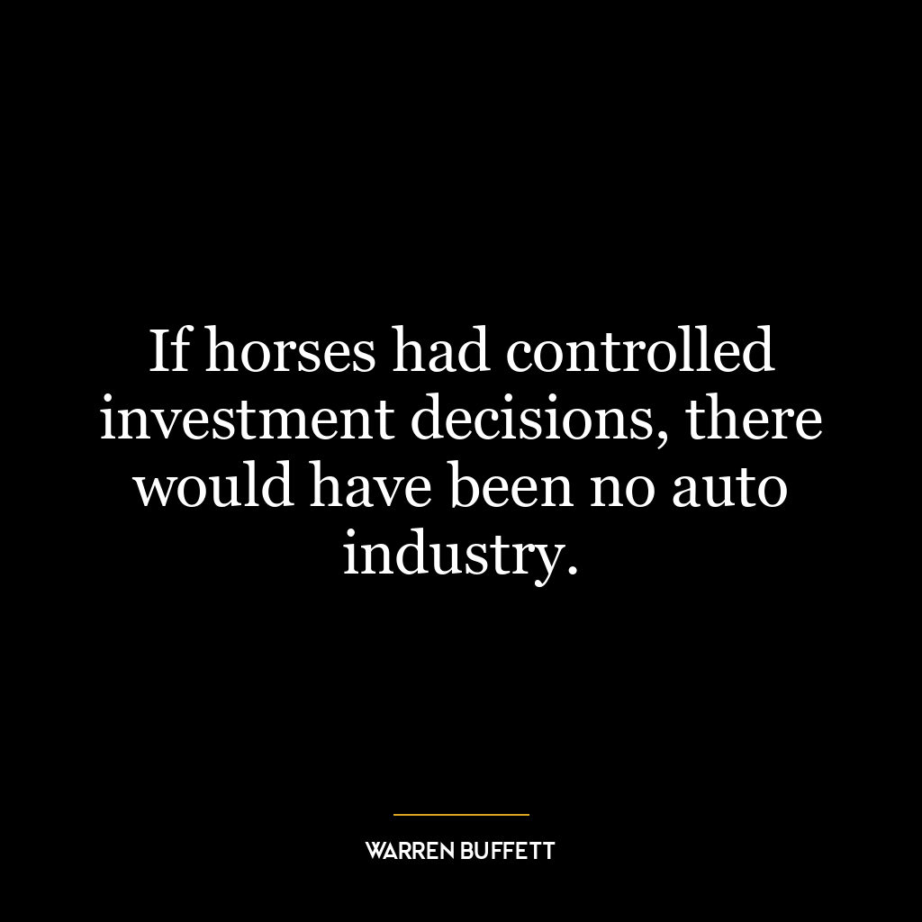 If horses had controlled investment decisions, there would have been no auto industry.