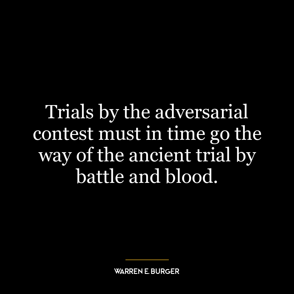 Trials by the adversarial contest must in time go the way of the ancient trial by battle and blood.