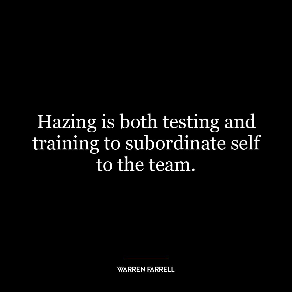 Hazing is both testing and training to subordinate self to the team.