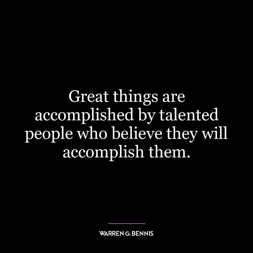 Great things are accomplished by talented people who believe they will accomplish them.