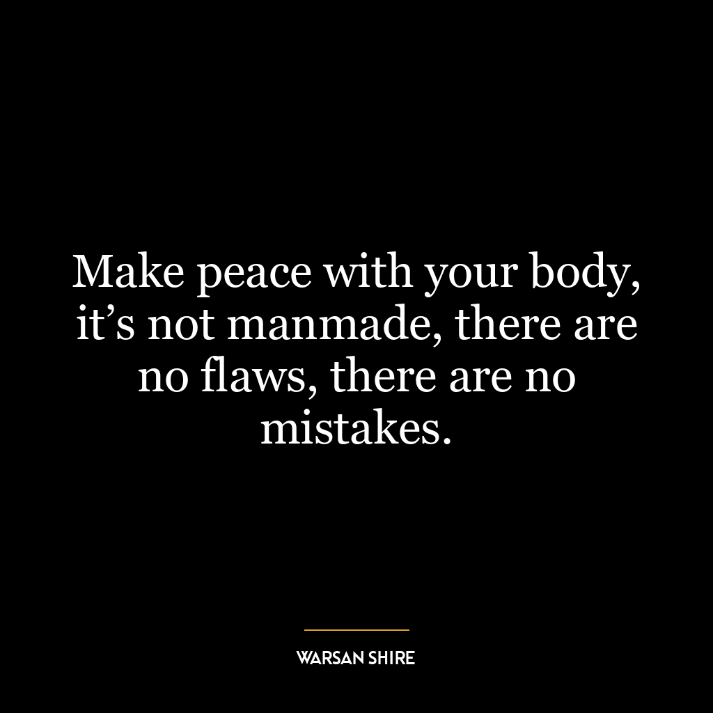 Make peace with your body, it’s not manmade, there are no flaws, there are no mistakes.