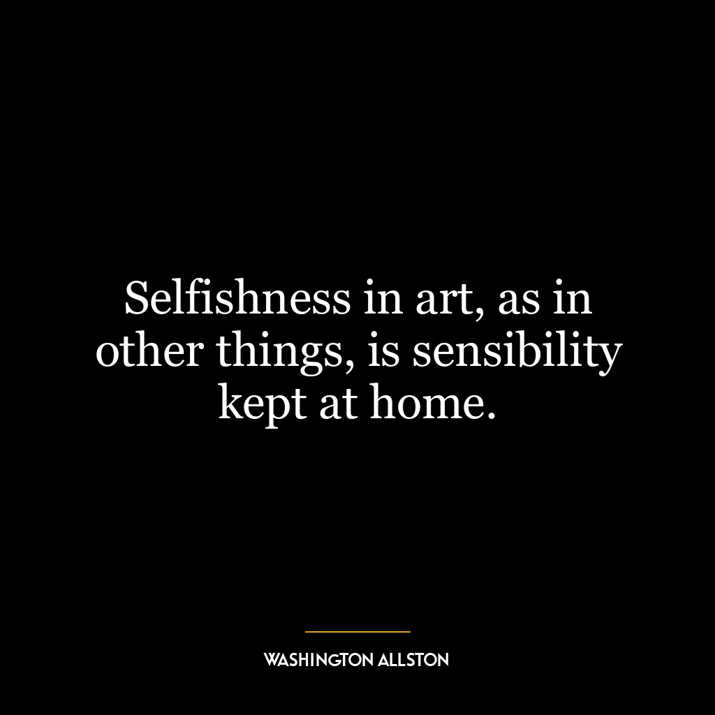 Selfishness in art, as in other things, is sensibility kept at home.