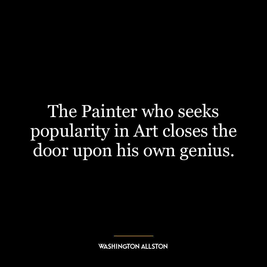 The Painter who seeks popularity in Art closes the door upon his own genius.