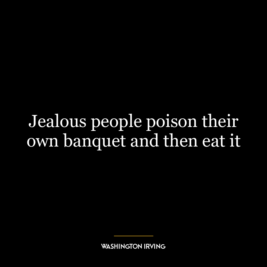 Jealous people poison their own banquet and then eat it