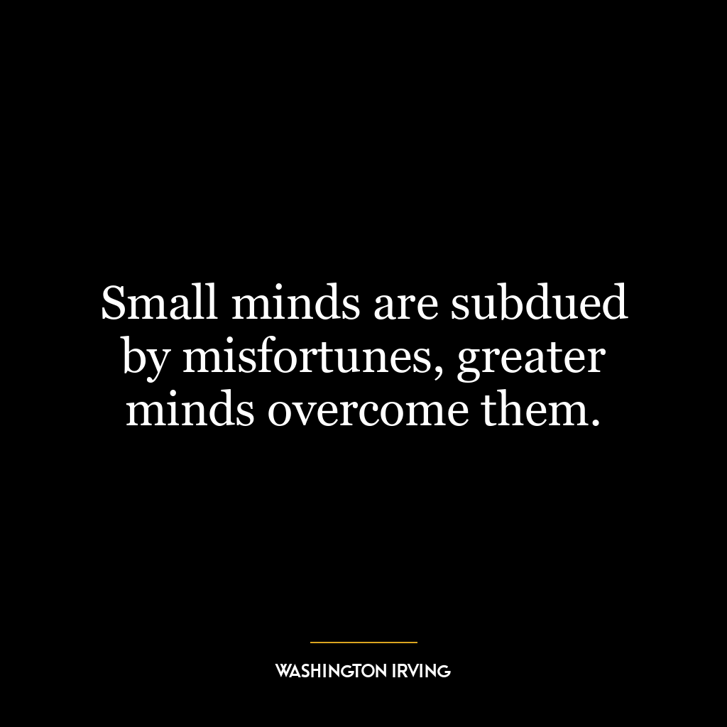 Small minds are subdued by misfortunes, greater minds overcome them.