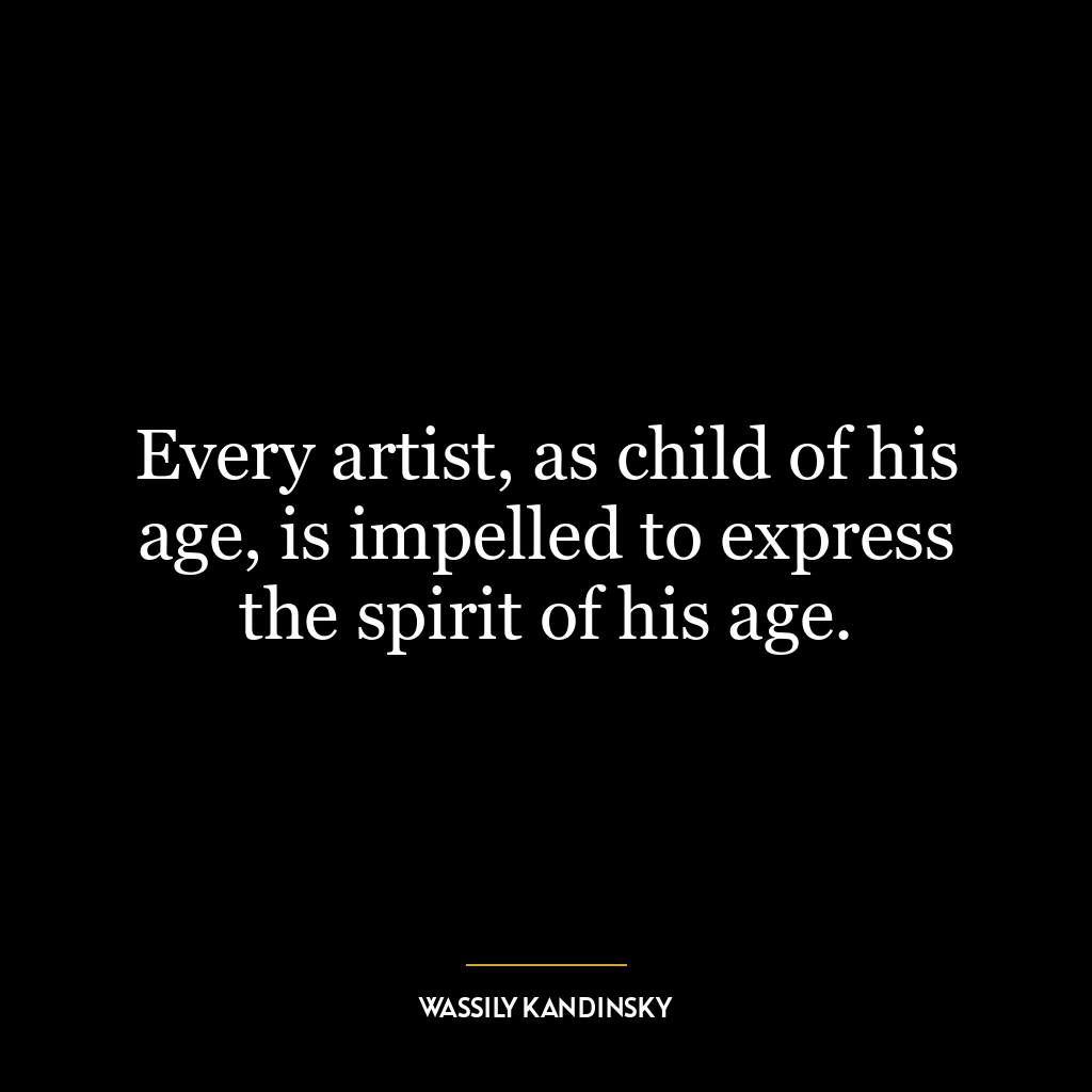 Every artist, as child of his age, is impelled to express the spirit of his age.