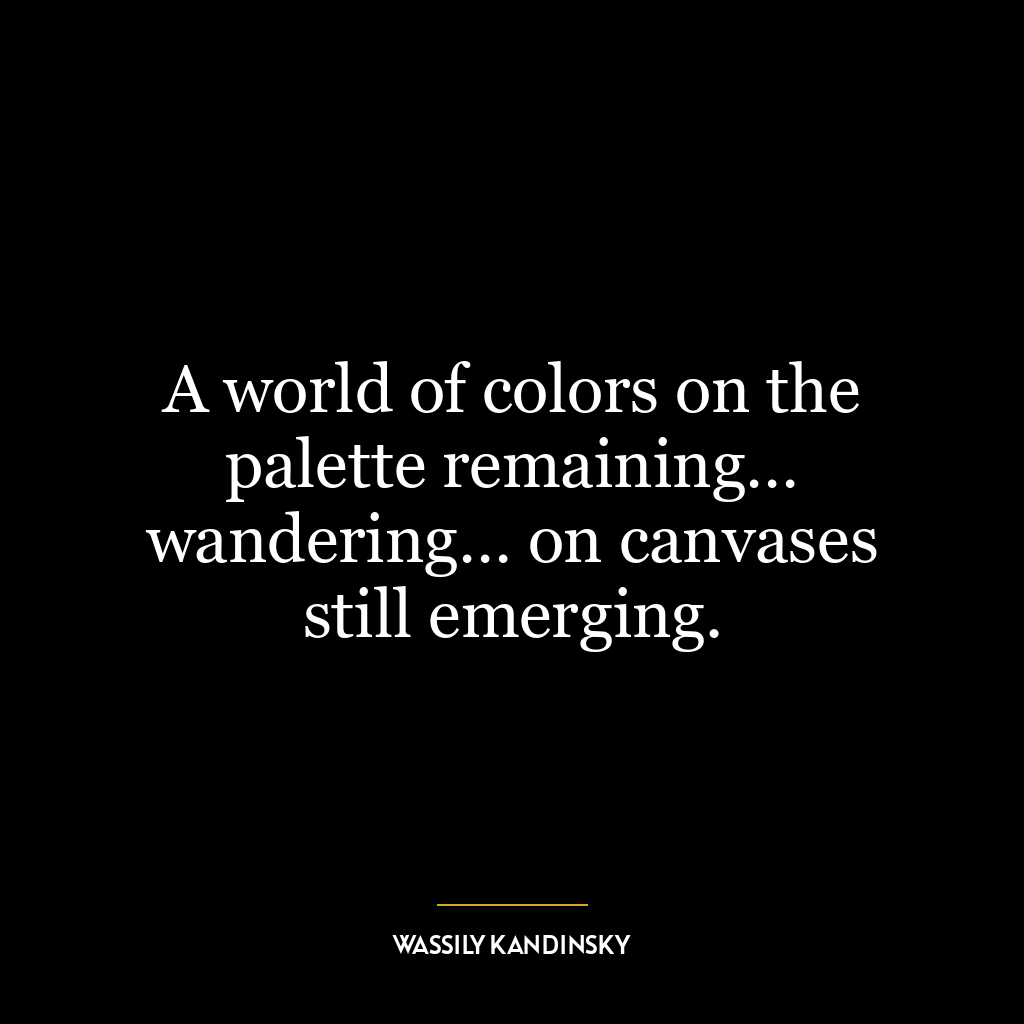 A world of colors on the palette remaining… wandering… on canvases still emerging.