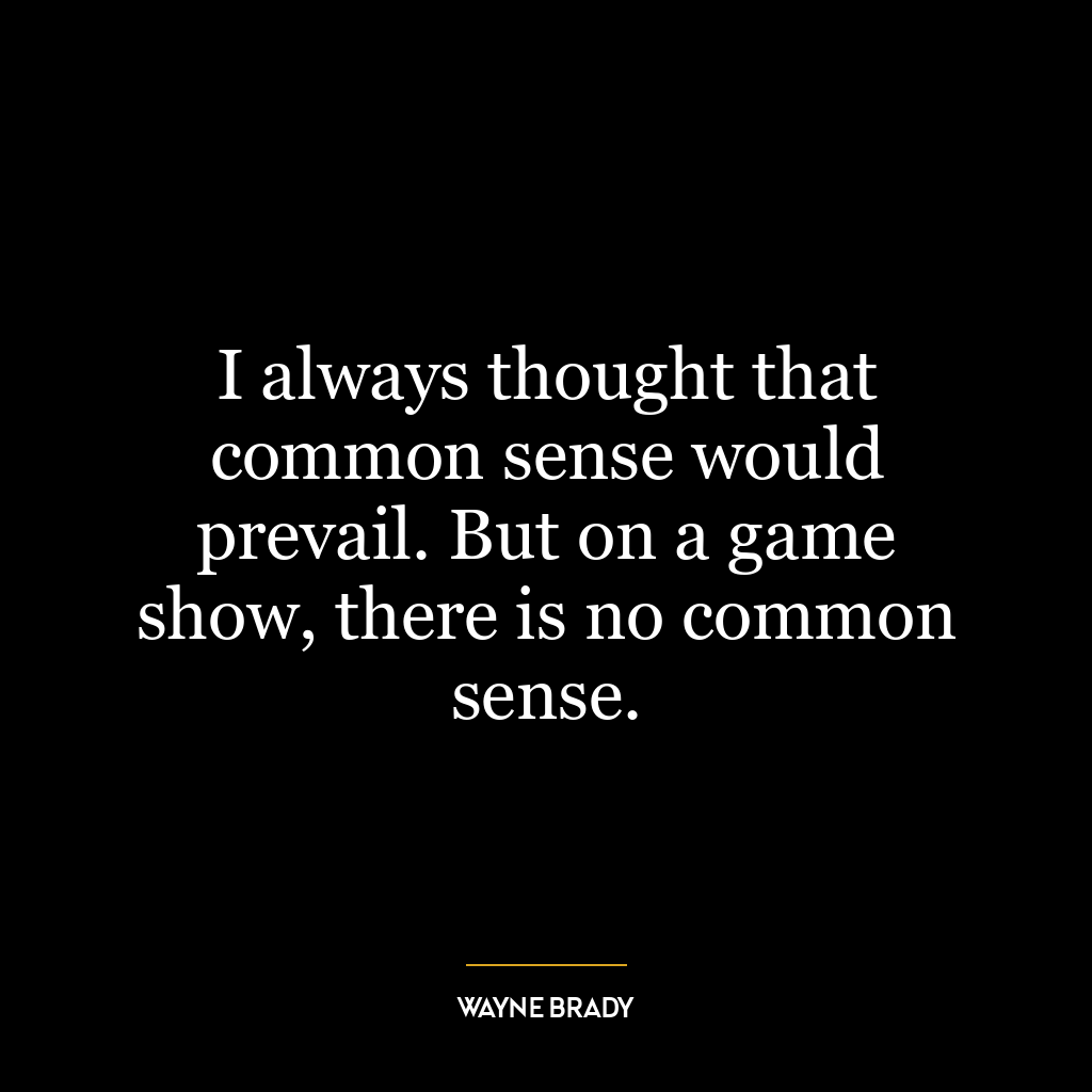 I always thought that common sense would prevail. But on a game show, there is no common sense.