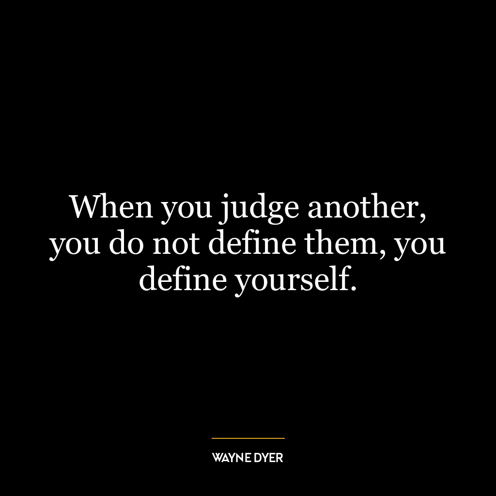 When you judge another, you do not define them, you define yourself.