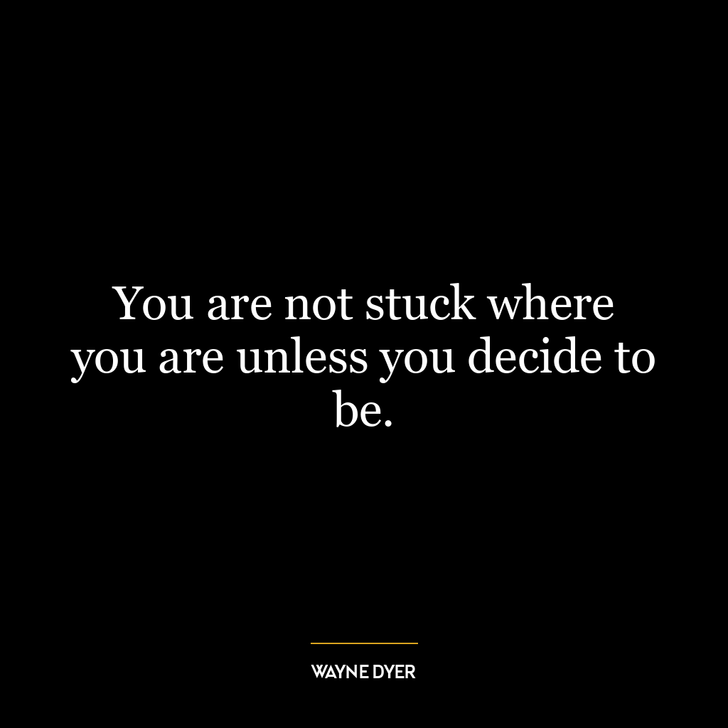 You are not stuck where you are unless you decide to be.