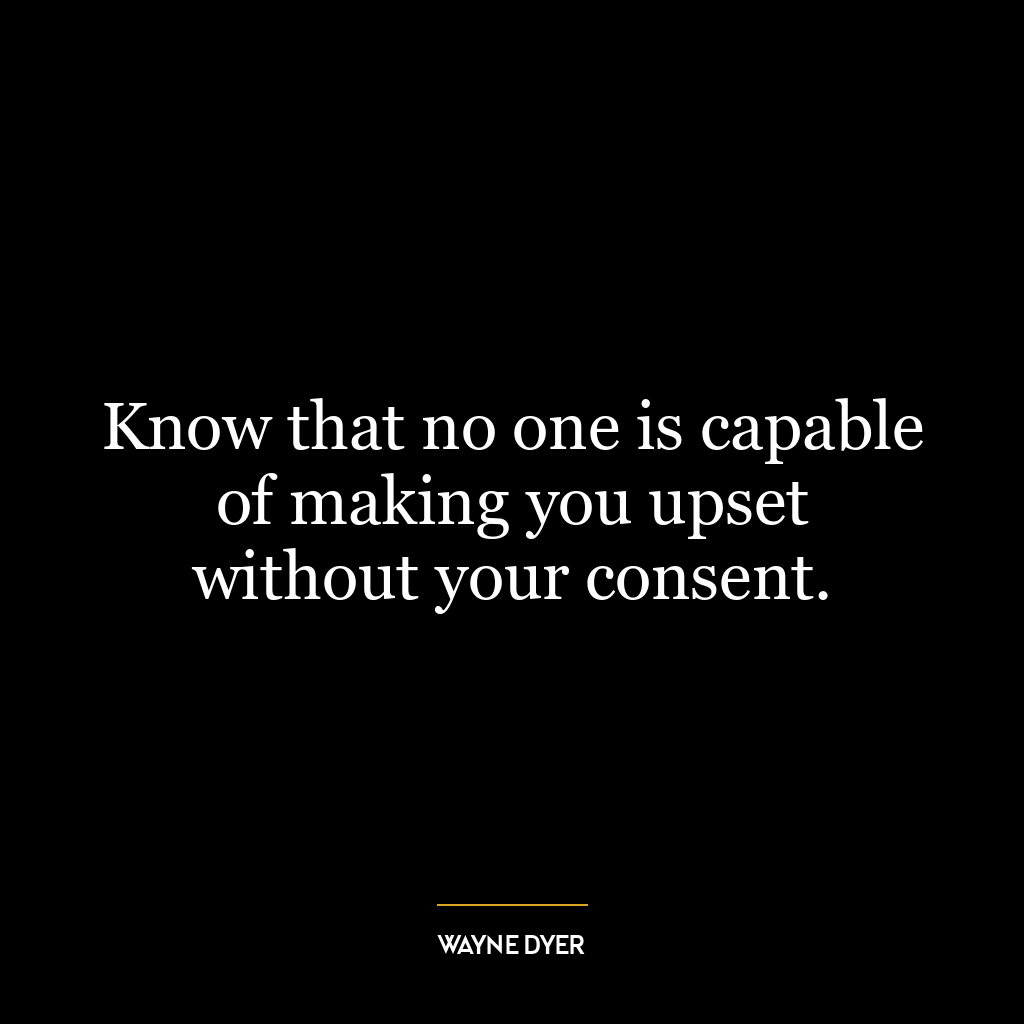 Know that no one is capable of making you upset without your consent.