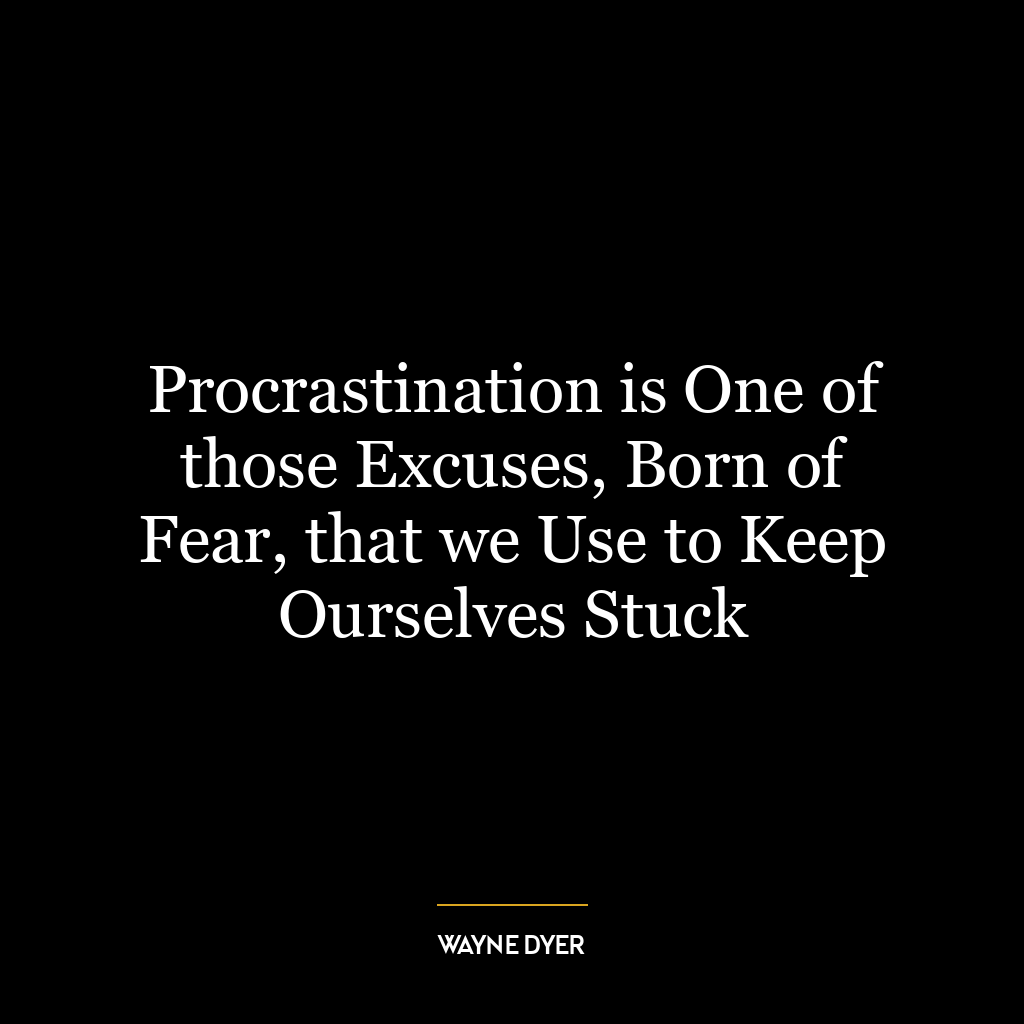 Procrastination is One of those Excuses, Born of Fear, that we Use to Keep Ourselves Stuck