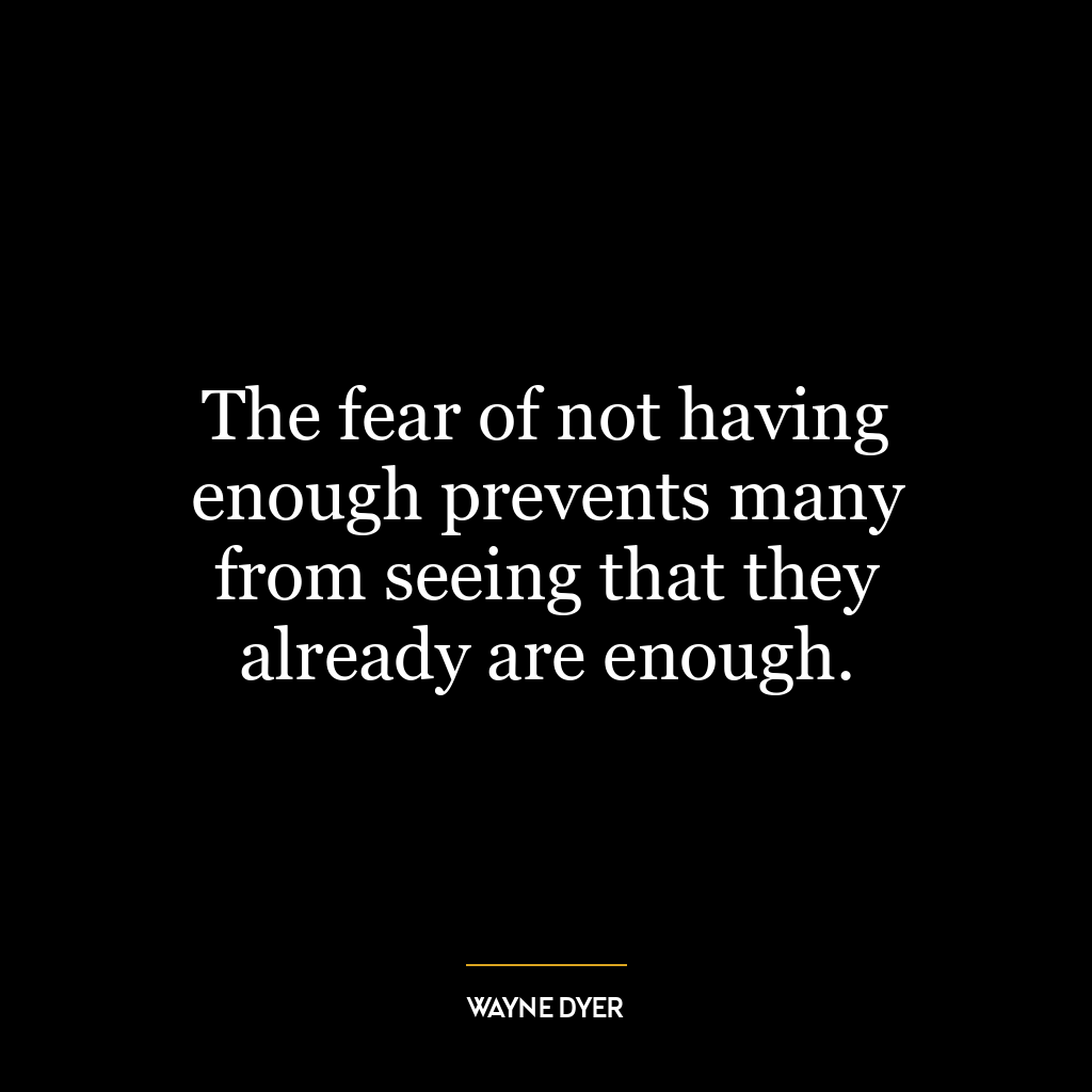 The fear of not having enough prevents many from seeing that they already are enough.