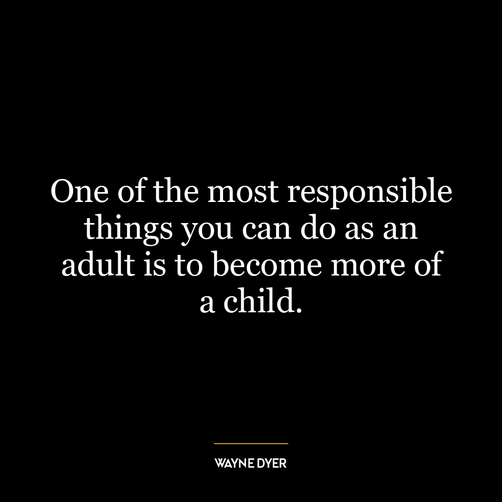 One of the most responsible things you can do as an adult is to become more of a child.