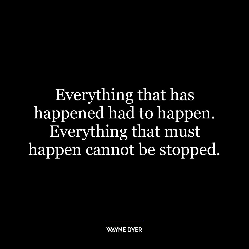 Everything that has happened had to happen. Everything that must happen cannot be stopped.